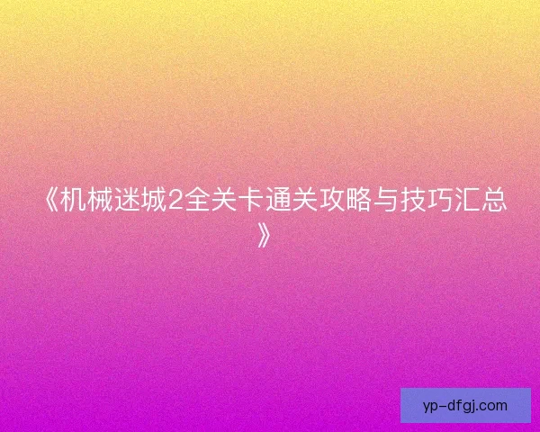 《机械迷城2全关卡通关攻略与技巧汇总》