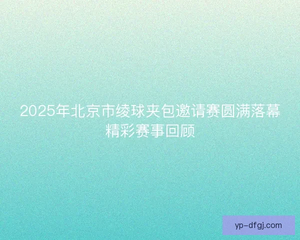 2025年北京市绫球夹包邀请赛圆满落幕精彩赛事回顾
