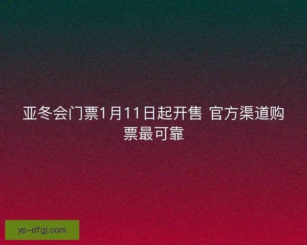 亚冬会门票1月11日起开售 官方渠道购票最可靠